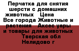 Перчатка для снятия шерсти с домашних животных › Цена ­ 100 - Все города Животные и растения » Аксесcуары и товары для животных   . Тверская обл.,Нелидово г.